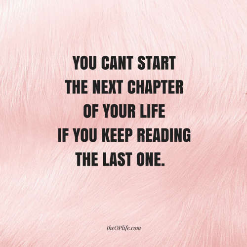 You can’t start the next chapter of your life if you keep reading the last one.