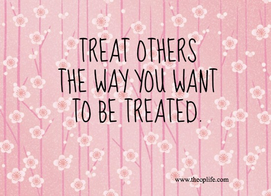 Treat Others the Way you want to be treated