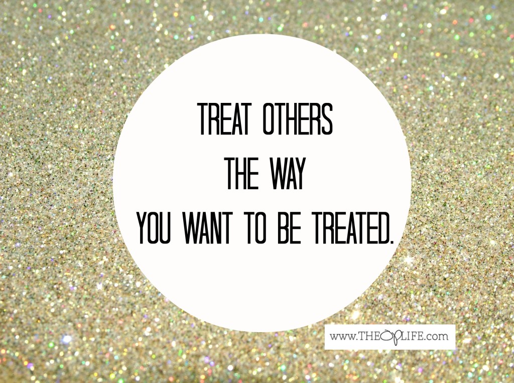 Treat others the way you want to be treated. The OP Life
