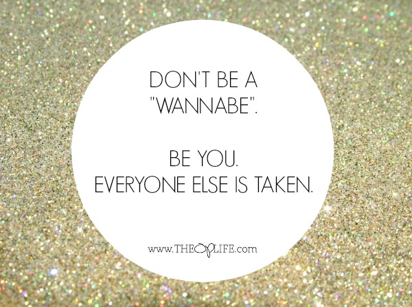 Don't be a WANNABE.  Be YOU.  Everyone else is taken.  The OP Life
